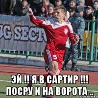  эй !! я в сартир !!! посру и на ворота ..