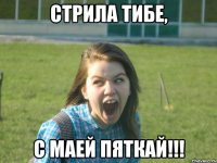 стрила тибе, с маей пяткай!!!