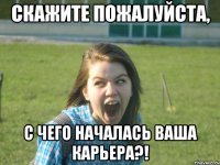 скажите пожалуйста, с чего началась ваша карьера?!
