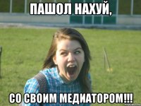 пашол нахуй, со своим медиатором!!!