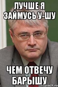 лучше я займусь у-шу чем отвечу барышу
