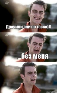 Дрочили они по таске))) ...без меня 