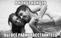 в конце концов вы всё равно расстанитесь