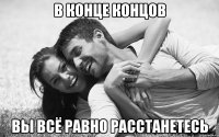 в конце концов вы всё равно расстанетесь
