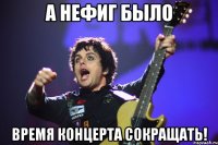 а нефиг было время концерта сокращать!
