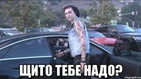  щито тебе надо?