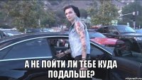  а не пойти ли тебе куда подальше?