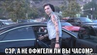  сэр, а не офигели ли вы часом?