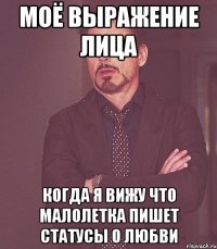 моё выражение лица когда я вижу что малолетка пишет статусы о любви