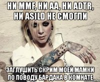 ни mmf, ни aa, ни adtr, ни asild не смогли заглушить скрим моей мамки по поводу бардака в комнате