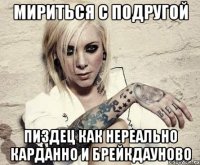 мириться с подругой пиздец как нереально карданно и брейкдауново