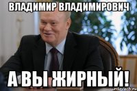 владимир владимирович а вы жирный!