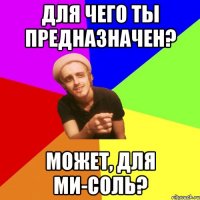 для чего ты предназначен? может, для ми-соль?