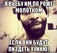 я вьебу им по роже молотком если они будут пиздеть хуйню!