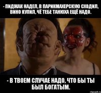 - Пиджак надел, в парикмахерскую сходил, вино купил, чё тебе Танюха ещё надо. - В твоем случае надо, что бы ты был богатым.