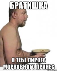 братишка я тебе пирога морковного принес