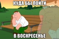 куда бы пойти в воскресенье