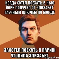 когда хотел поехать в нью йорк получил от элизабет гаечным ключем по морде захотел поехать в париж утопила элизабет