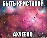 быть кристиной. ахуеено.