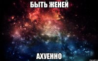 быть женей ахуенно