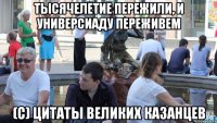 тысячелетие пережили, и универсиаду переживем (с) цитаты великих казанцев