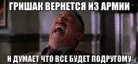 гришак вернется из армии и думает что все будет подругому