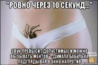 "ровно через 10 секунд..." звук превысит допустимые и можно вызывать ментов" - думала бабулька подглядывая в окно напротив
