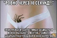 "ровно через 10 секунд..." звук превысит допустимые децибелы и можно вызывать ментов" - думала бабулька подглядывая в окно напротив