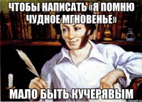 чтобы написать «я помню чудное мгновенье» мало быть кучерявым