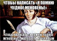 чтобы написать «я помню чудное мгновенье» чтобы написать «я помню чудное мгновенье», мало быть кучерявым