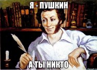 я - пушкин а ты никто