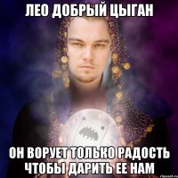 лео добрый цыган он ворует только радость чтобы дарить ее нам