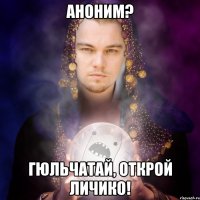 аноним? гюльчатай, открой личико!