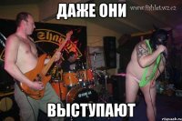 даже они выступают