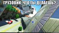 грузовик, что ты делаешь? 