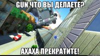 gun что вы делаете? ахаха прекратите!