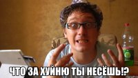  что за хуйню ты несёшь!?