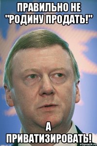 правильно не "родину продать!" а приватизировать!