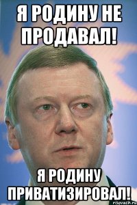 я родину не продавал! я родину приватизировал!
