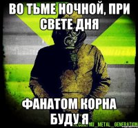 во тьме ночной, при свете дня фанатом корна буду я