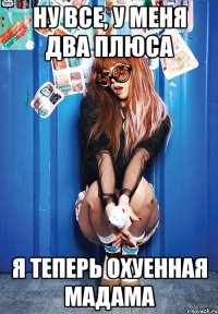 ну все, у меня два плюса я теперь охуенная мадама