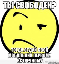 ты свободен? тогда отдай свой мобильник первому встречному