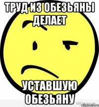 труд из обезьяны делает уставшую обезьяну