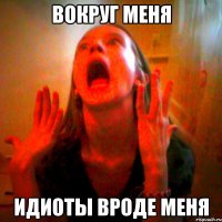вокруг меня идиоты вроде меня