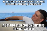 ну и ну, все об облаках говорят, а на небе не облачка. странно, не правдо ли? а вот что это? cloudmoney.info сейчас узнаем