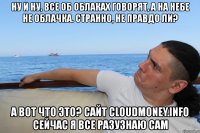 ну и ну, все об облаках говорят, а на небе не облачка. странно, не правдо ли? а вот что это? сайт cloudmoney.info сейчас я все разузнаю сам