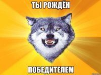 ты рождён победителем