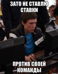 зато не ставлю ставки против своей команды