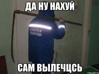 да ну нахуй сам вылечцсь