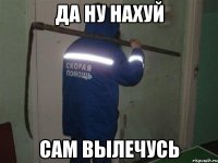 да ну нахуй сам вылечусь